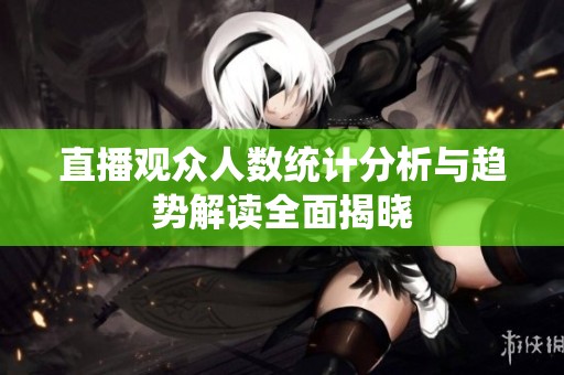 直播观众人数统计分析与趋势解读全面揭晓