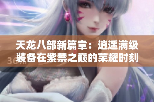 天龙八部新篇章：逍遥满级装备在紫禁之巅的荣耀时刻