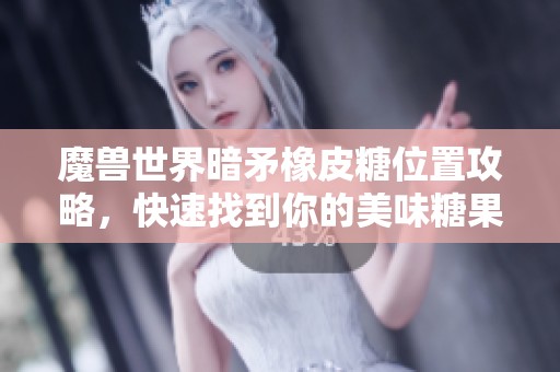 魔兽世界暗矛橡皮糖位置攻略，快速找到你的美味糖果！
