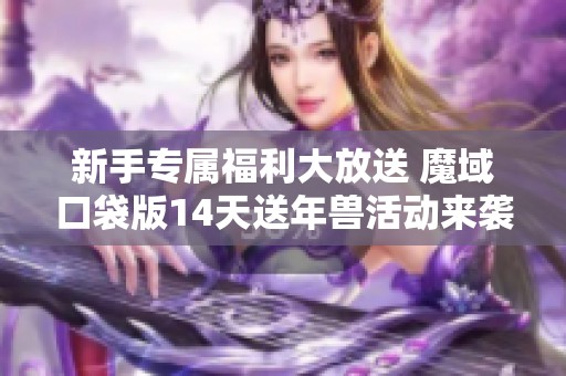 新手专属福利大放送 魔域口袋版14天送年兽活动来袭