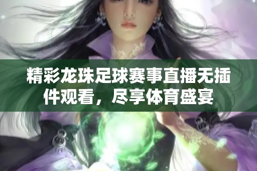 精彩龙珠足球赛事直播无插件观看，尽享体育盛宴