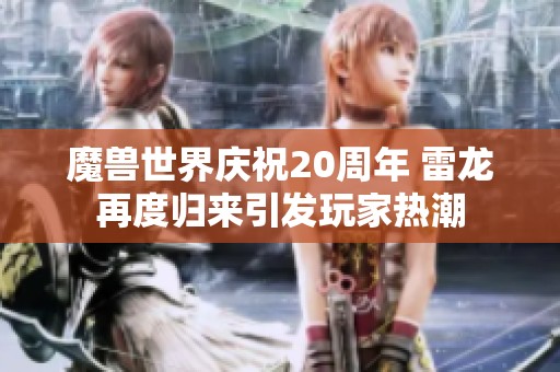 魔兽世界庆祝20周年 雷龙再度归来引发玩家热潮