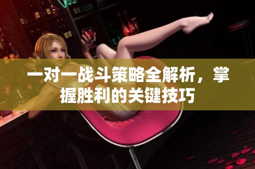 一对一战斗策略全解析，掌握胜利的关键技巧