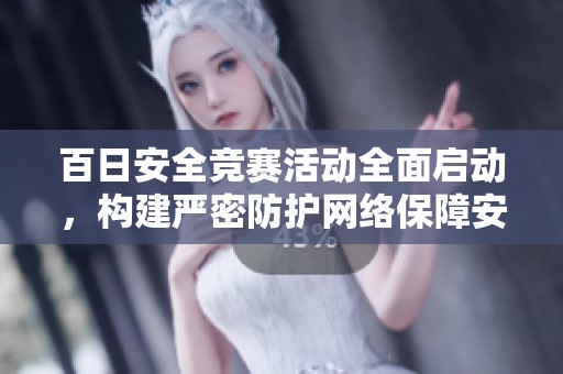 百日安全竞赛活动全面启动，构建严密防护网络保障安全无忧