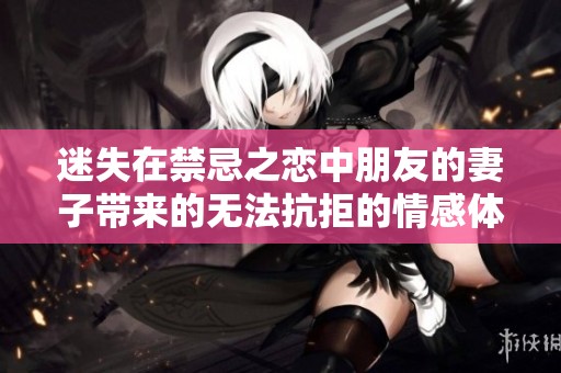 迷失在禁忌之恋中朋友的妻子带来的无法抗拒的情感体验