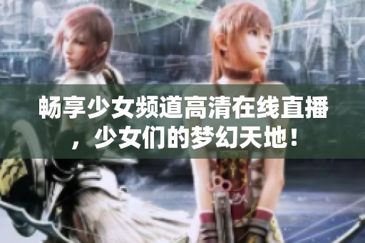 畅享少女频道高清在线直播，少女们的梦幻天地！