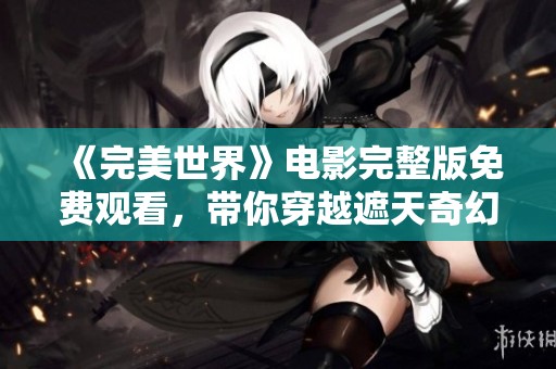 《完美世界》电影完整版免费观看，带你穿越遮天奇幻之旅
