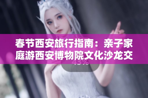 春节西安旅行指南：亲子家庭游西安博物院文化沙龙交流全攻略