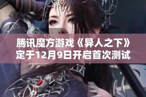 腾讯魔方游戏《异人之下》定于12月9日开启首次测试活动