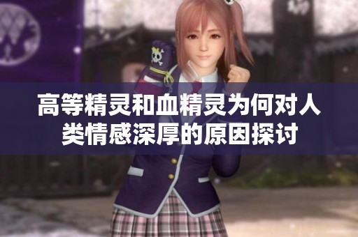高等精灵和血精灵为何对人类情感深厚的原因探讨