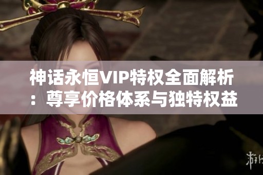 神话永恒VIP特权全面解析：尊享价格体系与独特权益一览