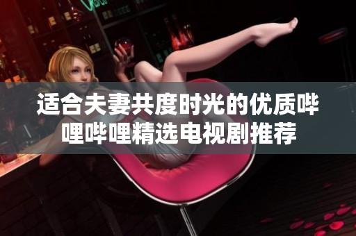 适合夫妻共度时光的优质哔哩哔哩精选电视剧推荐