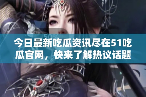今日最新吃瓜资讯尽在51吃瓜官网，快来了解热议话题！