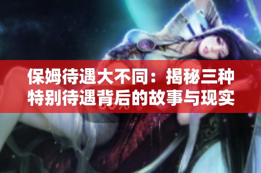 保姆待遇大不同：揭秘三种特别待遇背后的故事与现实
