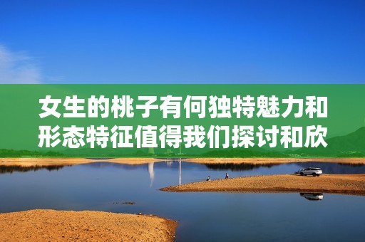 女生的桃子有何独特魅力和形态特征值得我们探讨和欣赏