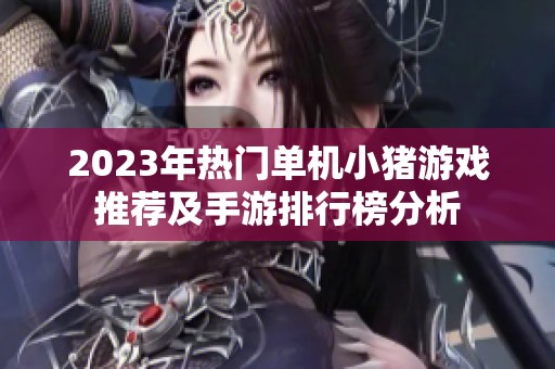 2023年热门单机小猪游戏推荐及手游排行榜分析