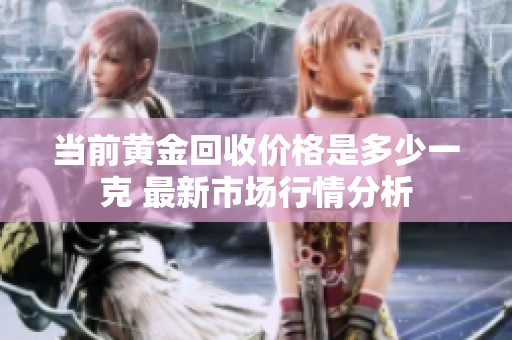 当前黄金回收价格是多少一克 最新市场行情分析