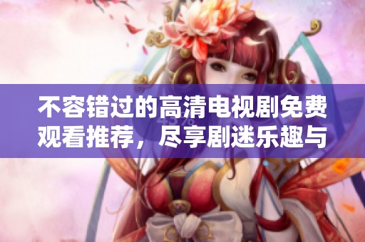 不容错过的高清电视剧免费观看推荐，尽享剧迷乐趣与精彩剧情