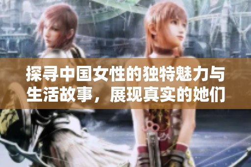 探寻中国女性的独特魅力与生活故事，展现真实的她们