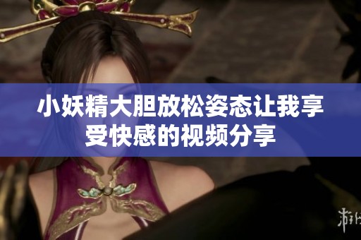 小妖精大胆放松姿态让我享受快感的视频分享