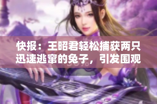 快报：王昭君轻松捕获两只迅速逃窜的兔子，引发围观
