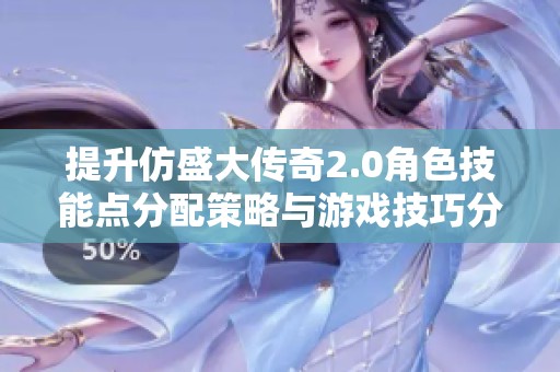 提升仿盛大传奇2.0角色技能点分配策略与游戏技巧分享