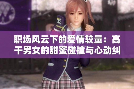 职场风云下的爱情较量：高干男女的甜蜜碰撞与心动纠葛