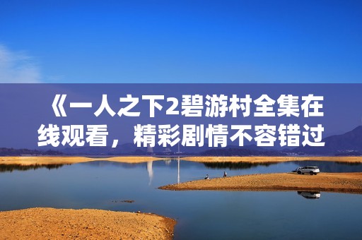 《一人之下2碧游村全集在线观看，精彩剧情不容错过》