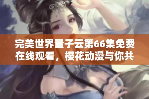 完美世界量子云第66集免费在线观看，樱花动漫与你共享精彩动漫盛宴