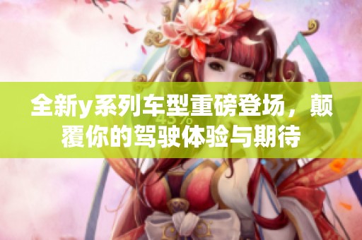 全新y系列车型重磅登场，颠覆你的驾驶体验与期待