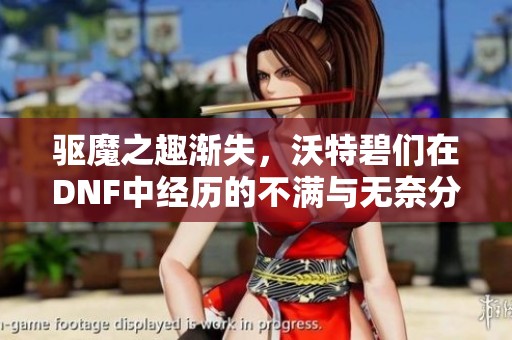 驱魔之趣渐失，沃特碧们在DNF中经历的不满与无奈分享