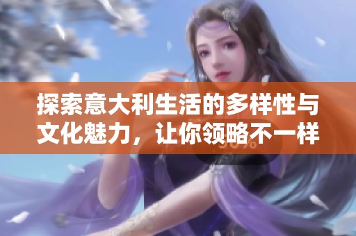 探索意大利生活的多样性与文化魅力，让你领略不一样的风情