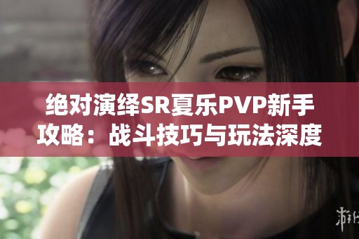 绝对演绎SR夏乐PVP新手攻略：战斗技巧与玩法深度解析