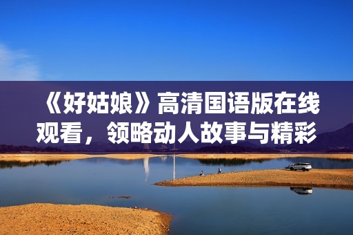 《好姑娘》高清国语版在线观看，领略动人故事与精彩演绎