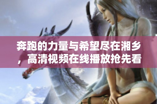 奔跑的力量与希望尽在湘乡，高清视频在线播放抢先看