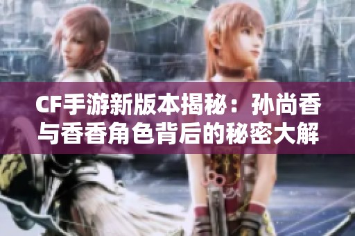CF手游新版本揭秘：孙尚香与香香角色背后的秘密大解析