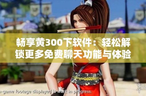 畅享黄300下软件：轻松解锁更多免费聊天功能与体验