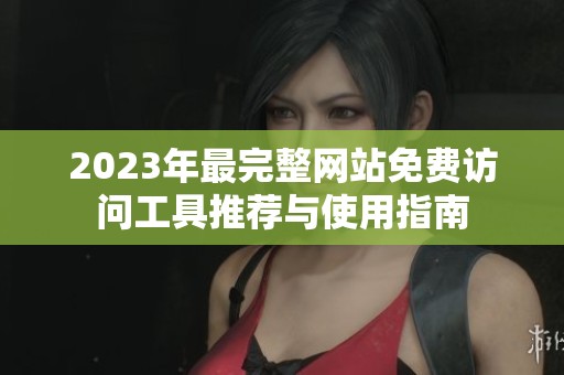 2023年最完整网站免费访问工具推荐与使用指南