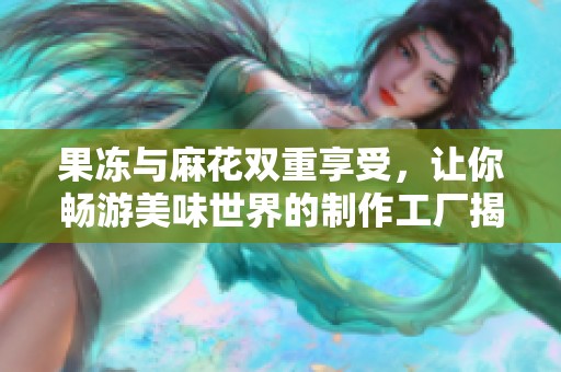 果冻与麻花双重享受，让你畅游美味世界的制作工厂揭秘
