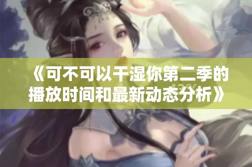 《可不可以干湿你第二季的播放时间和最新动态分析》