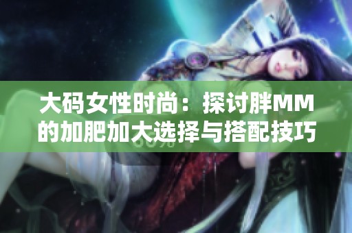 大码女性时尚：探讨胖MM的加肥加大选择与搭配技巧