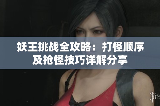 妖王挑战全攻略：打怪顺序及抢怪技巧详解分享