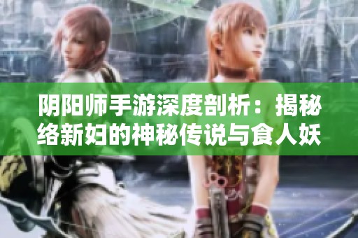 阴阳师手游深度剖析：揭秘络新妇的神秘传说与食人妖怪的故事背景