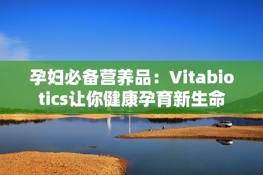 孕妇必备营养品：Vitabiotics让你健康孕育新生命