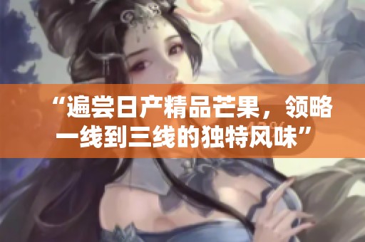 “遍尝日产精品芒果，领略一线到三线的独特风味”