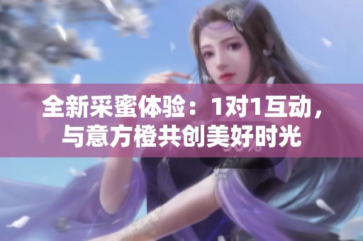 全新采蜜体验：1对1互动，与意方橙共创美好时光