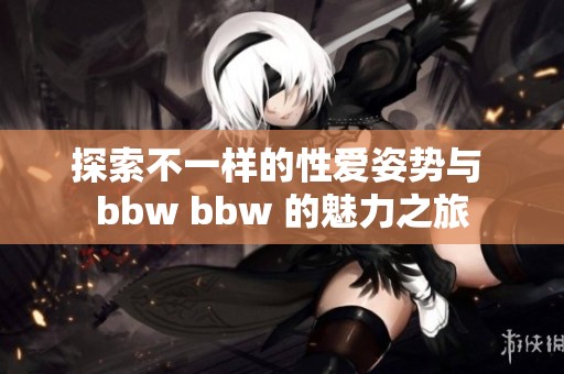 探索不一样的性爱姿势与 bbw bbw 的魅力之旅