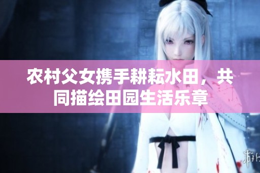 农村父女携手耕耘水田，共同描绘田园生活乐章