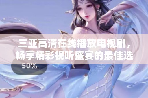 三亚高清在线播放电视剧，畅享精彩视听盛宴的最佳选择