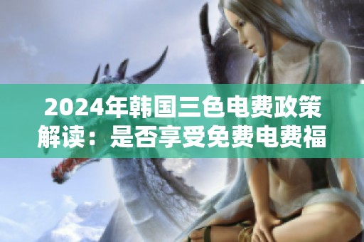 2024年韩国三色电费政策解读：是否享受免费电费福利